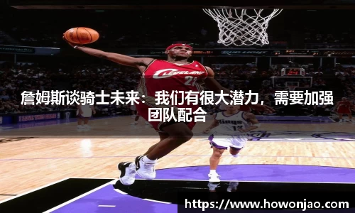 詹姆斯谈骑士未来：我们有很大潜力，需要加强团队配合