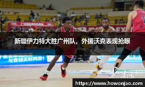 新疆伊力特大胜广州队，外援沃克表现抢眼