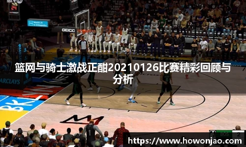 篮网与骑士激战正酣20210126比赛精彩回顾与分析