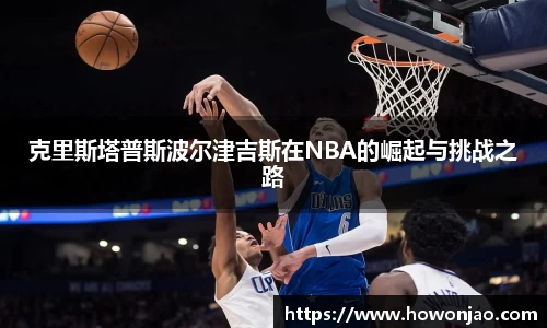 克里斯塔普斯波尔津吉斯在NBA的崛起与挑战之路