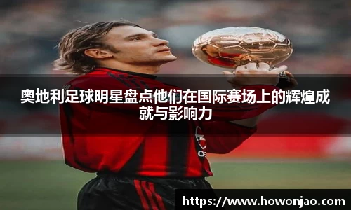 奥地利足球明星盘点他们在国际赛场上的辉煌成就与影响力