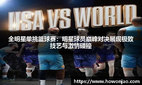 全明星单挑篮球赛：明星球员巅峰对决展现极致技艺与激情碰撞